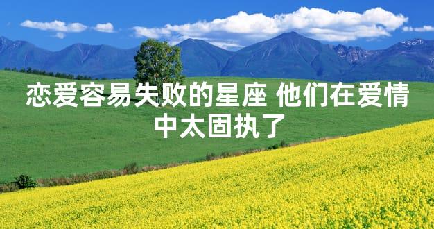 恋爱容易失败的星座 他们在爱情中太固执了